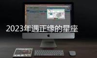 2023年遇正緣的星座