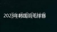 2023年韓國羽毛球賽次日中國隊11勝1負 石宇奇陳雨菲均橫掃過關！