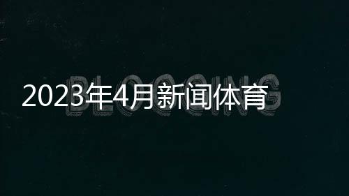 2023年4月新聞體育新浪網2023體育政策