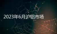 2023年6月滬鋁市場展望分析