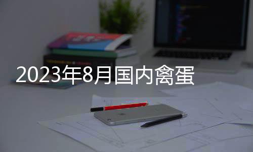 2023年8月國內(nèi)禽蛋市場行情分析——雞蛋價格季節(jié)性上漲