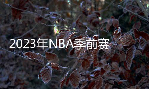 2023年NBA季前賽即將拉開帷幕，費城76迎戰亞特蘭大老鷹