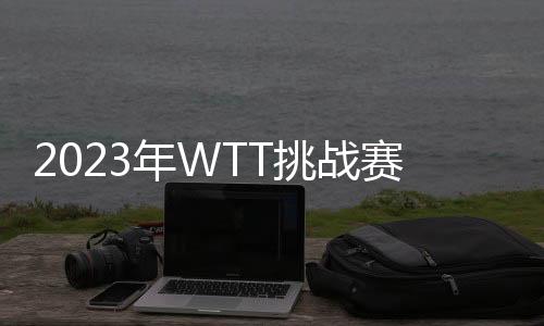 2023年WTT挑戰賽安曼站中國隊三冠 林詩棟橫掃奧恰洛夫登頂男單！