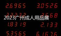 2023廣州成人用品展(時(shí)間)2023廣州成人用品展(地點(diǎn))