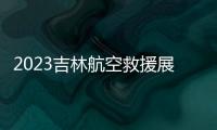2023吉林航空救援展