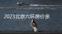 2023北京六環房價多少？北京六環各區房價一覽表！