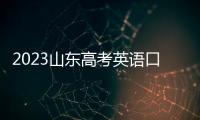 2023山東高考英語口語考試 廣東高考英語口語考試技巧