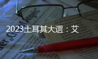 2023土耳其大選：艾爾多安鐵票發威，進入第二輪投票不利在野陣營氣勢