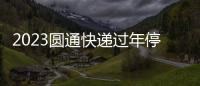 2023圓通快遞過年停運嗎？不打烊服務公告