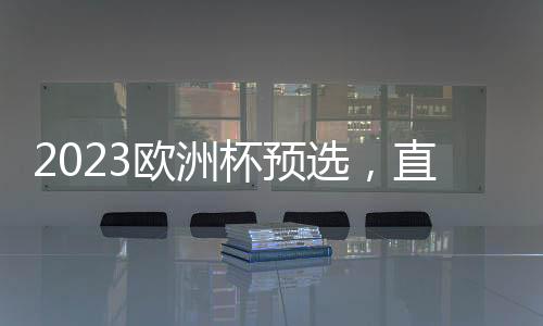 2023歐洲杯預(yù)選，直布羅陀迎戰(zhàn)法國隊，能否戰(zhàn)勝輪換陣容？