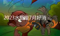 2023水瓶座7月好消息 2023水瓶座7月好消息是什么