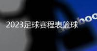 2023足球賽程表籃球過人技巧視頻，足彩加新老板本