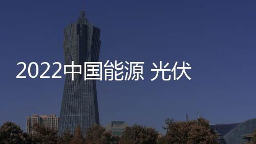 2022中國能源 光伏 電力產業展，展位預定超30%！速看！