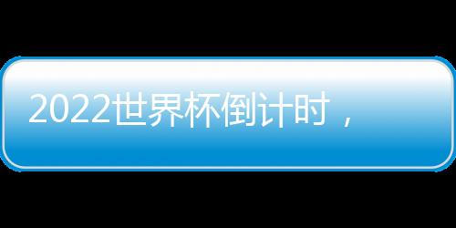 2022世界杯倒計時，歷史與未來