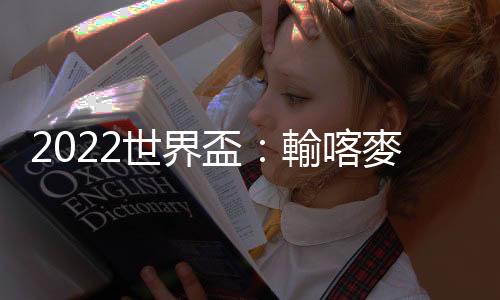 2022世界盃：輸喀麥隆兼?zhèn)臀髡x後備質(zhì)素差距大