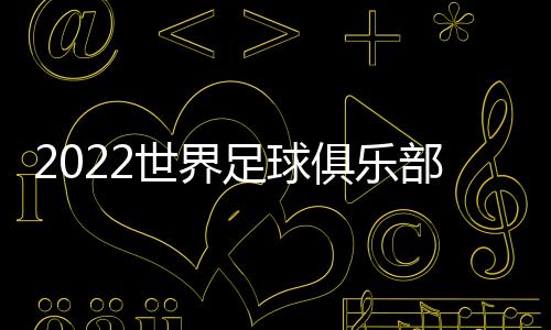 2022世界足球俱樂部市值排名揭秘
