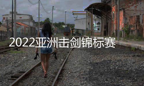 2022亞洲擊劍錦標賽明天揭幕 中國隊派出24人參賽！