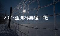 2022亞洲杯男足：絕倫足球盛宴！
