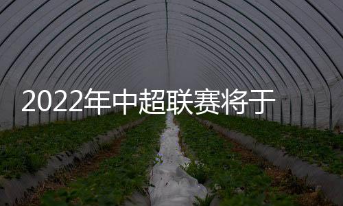 2022年中超聯賽將于6月3日開幕
