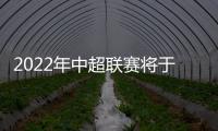 2022年中超聯(lián)賽將于6月3日開幕