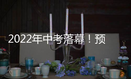 2022年中考落幕！預計7月9日放榜