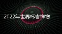 2022年世界杯吉祥物是怎樣的，2022年世界杯吉祥物名稱
