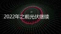 2022年之前光伏繼續補貼,市場研究