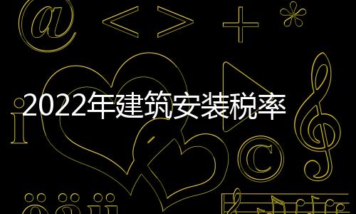 2022年建筑安裝稅率（建筑安裝稅率）