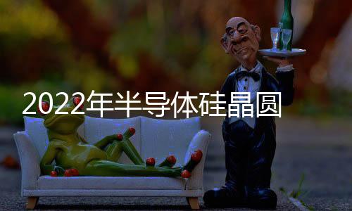 2022年半導(dǎo)體硅晶圓出貨面積及營收均創(chuàng)新高