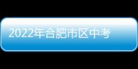 2022年合肥市區(qū)中考報(bào)名方案發(fā)布