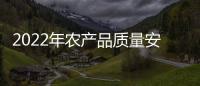 2022年農產品質量安全監督抽檢情況發布