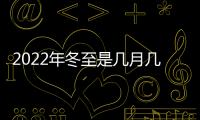 2022年冬至是幾月幾號(hào)幾點(diǎn)，2022年冬至是幾月幾號(hào)