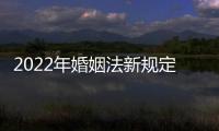 2022年婚姻法新規定（婚姻法新規定）