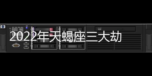 2022年天蝎座三大劫