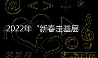 2022年“新春走基層?企業行”全媒體采風活動精彩回放