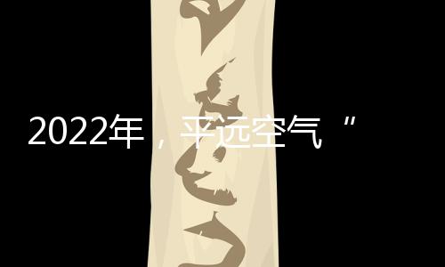 2022年，平遠(yuǎn)空氣“梅指數(shù)”第一！
