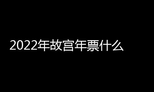 2022年故宮年票什么時候開售？故宮年票多少錢一張2022？