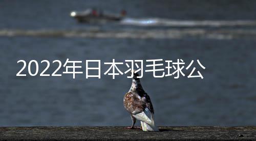 2022年日本羽毛球公開賽陳雨菲韓悅攜手晉級 桃田李梓嘉同遭一輪游
