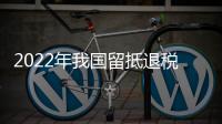 2022年我國留抵退稅額達2.46萬億元