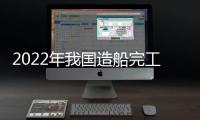 2022年我國造船完工量占全球總量47.3% 保持世界第一