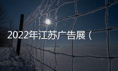 2022年江蘇廣告展（*28屆南京廣告設(shè)備展）