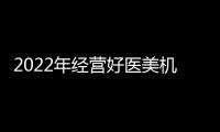 2022年經(jīng)營好醫(yī)美機(jī)構(gòu)，這個(gè)動(dòng)作很重要