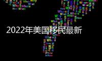 2022年美國移民最新政策是什么？ 美國投資移民政策研究