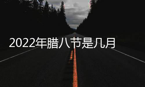 2022年臘八節是幾月幾號是星期幾？2022年臘八節是臘月的哪一天？