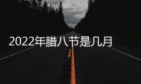 2022年臘八節(jié)是幾月幾號是星期幾？2022年臘八節(jié)是臘月的哪一天？