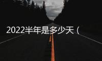 2022半年是多少天（半年是多少天）