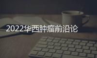 2022華西腫瘤前沿論壇系列學(xué)術(shù)活動(dòng)舉行