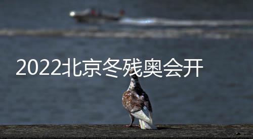 2022北京冬殘奧會開幕式有哪些期待？附時間地點