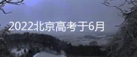 2022北京高考于6月24日至26日進行(考點安排一覽)
