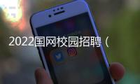 2022國網校園招聘（國家電網校園2021招聘）